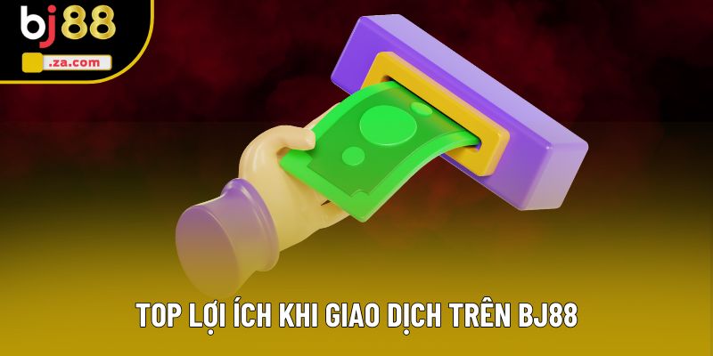 Top lợi ích khi giao dịch trên BJ88